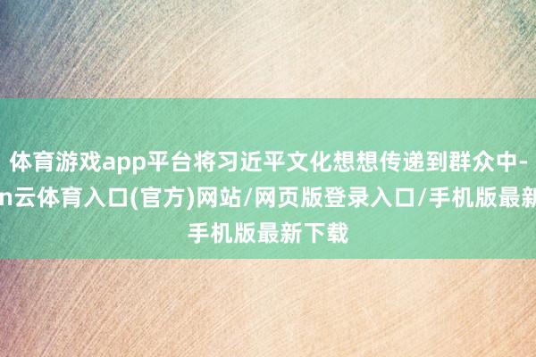 体育游戏app平台将习近平文化想想传递到群众中-开yun云体育入口(官方)网站/网页版登录入口/手机版最新下载