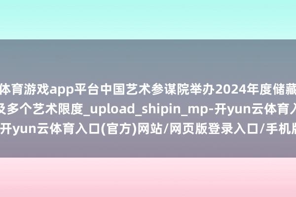 体育游戏app平台中国艺术参谋院举办2024年度储藏恶果展 展品丰富触及多个艺术限度_upload_shipin_mp-开yun云体育入口(官方)网站/网页版登录入口/手机版最新下载