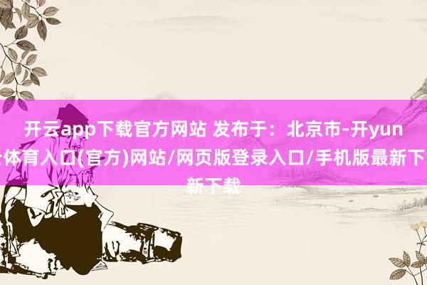 开云app下载官方网站 发布于：北京市-开yun云体育入口(官方)网站/网页版登录入口/手机版最新下载
