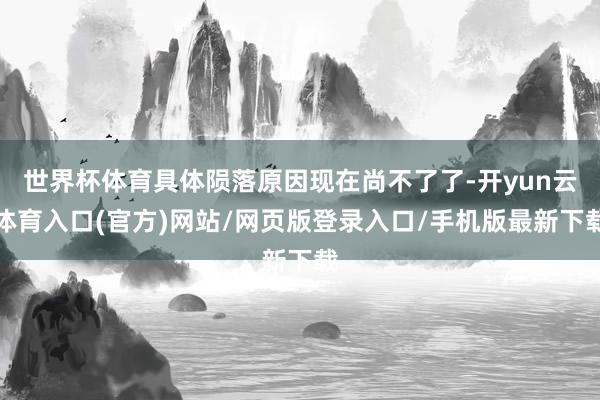 世界杯体育具体陨落原因现在尚不了了-开yun云体育入口(官方)网站/网页版登录入口/手机版最新下载