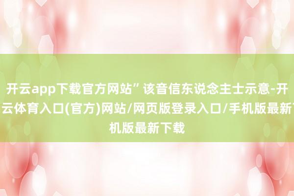 开云app下载官方网站”该音信东说念主士示意-开yun云体育入口(官方)网站/网页版登录入口/手机版最新下载
