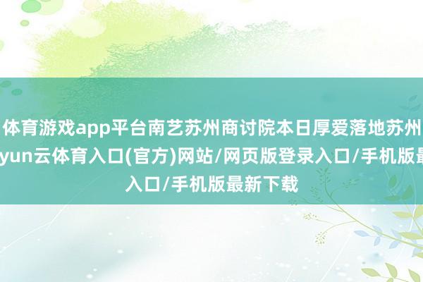 体育游戏app平台南艺苏州商讨院本日厚爱落地苏州相城-开yun云体育入口(官方)网站/网页版登录入口/手机版最新下载