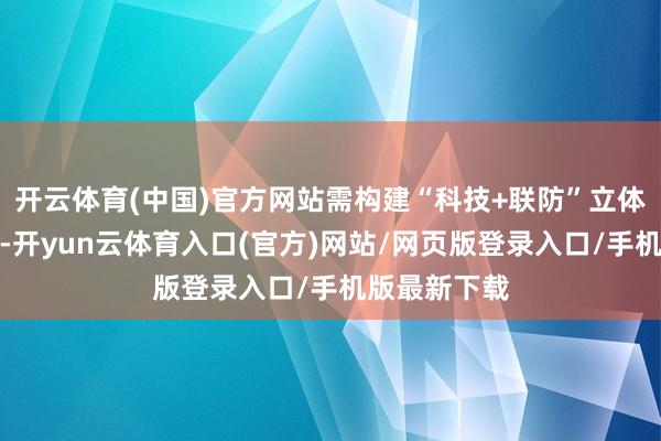 开云体育(中国)官方网站需构建“科技+联防”立体化防控体系-开yun云体育入口(官方)网站/网页版登录入口/手机版最新下载