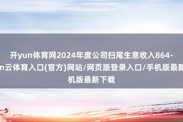 开yun体育网2024年度公司扫尾生意收入864-开yun云体育入口(官方)网站/网页版登录入口/手机版最新下载