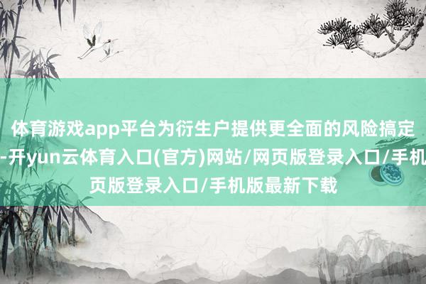 体育游戏app平台为衍生户提供更全面的风险搞定和资金撑持-开yun云体育入口(官方)网站/网页版登录入口/手机版最新下载