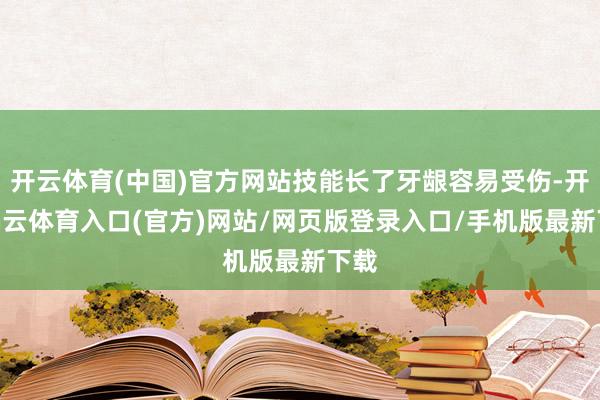 开云体育(中国)官方网站技能长了牙龈容易受伤-开yun云体育入口(官方)网站/网页版登录入口/手机版最新下载
