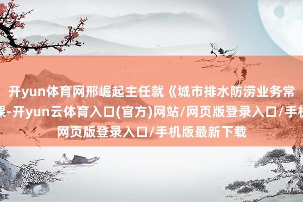 开yun体育网邢崛起主任就《城市排水防涝业务常识》进行讲课-开yun云体育入口(官方)网站/网页版登录入口/手机版最新下载