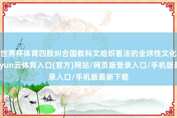 世界杯体育四肢纠合国教科文组织看法的全球性文化行径-开yun云体育入口(官方)网站/网页版登录入口/手机版最新下载