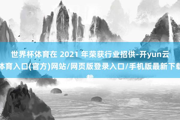 世界杯体育在 2021 年荣获行业招供-开yun云体育入口(官方)网站/网页版登录入口/手机版最新下载