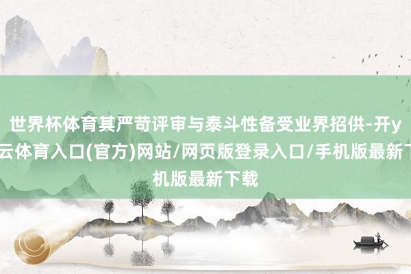 世界杯体育其严苛评审与泰斗性备受业界招供-开yun云体育入口(官方)网站/网页版登录入口/手机版最新下载