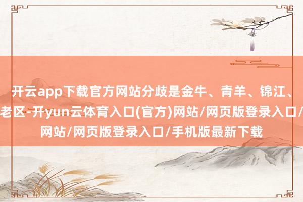 开云app下载官方网站分歧是金牛、青羊、锦江、武侯、成华五个老区-开yun云体育入口(官方)网站/网页版登录入口/手机版最新下载