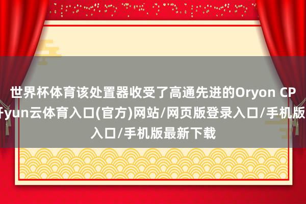 世界杯体育该处置器收受了高通先进的Oryon CPU架构-开yun云体育入口(官方)网站/网页版登录入口/手机版最新下载