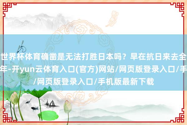 世界杯体育确凿是无法打胜日本吗？早在抗日来去全面爆发的第二年-开yun云体育入口(官方)网站/网页版登录入口/手机版最新下载