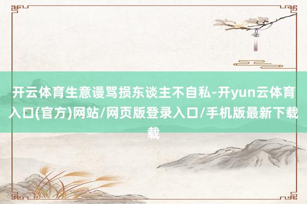 开云体育生意谩骂损东谈主不自私-开yun云体育入口(官方)网站/网页版登录入口/手机版最新下载