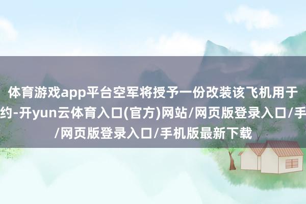 体育游戏app平台空军将授予一份改装该飞机用于行政空运的契约-开yun云体育入口(官方)网站/网页版登录入口/手机版最新下载
