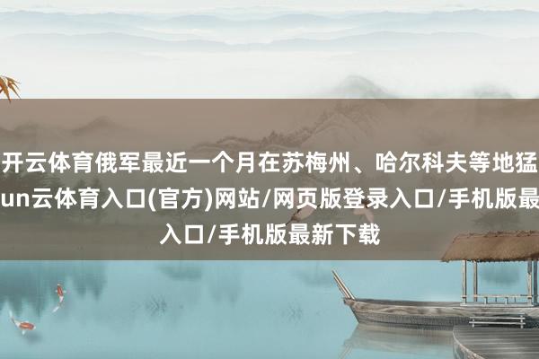 开云体育俄军最近一个月在苏梅州、哈尔科夫等地猛攻-开yun云体育入口(官方)网站/网页版登录入口/手机版最新下载