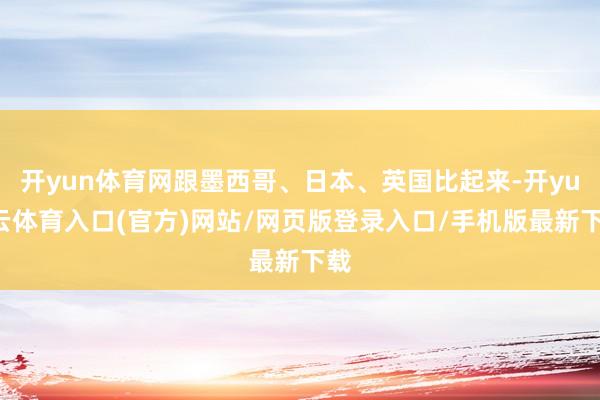 开yun体育网跟墨西哥、日本、英国比起来-开yun云体育入口(官方)网站/网页版登录入口/手机版最新下载