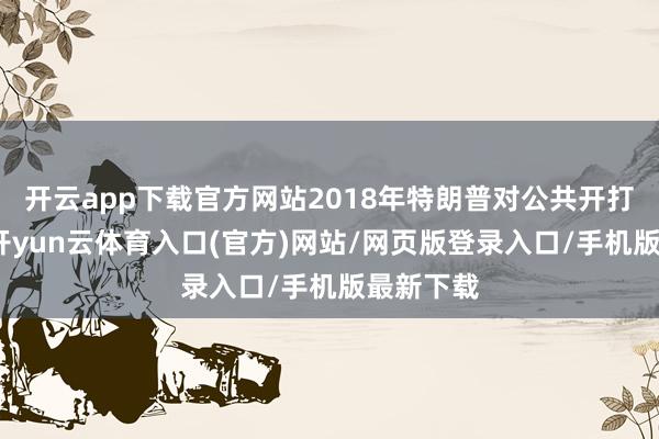 开云app下载官方网站2018年特朗普对公共开打生意战-开yun云体育入口(官方)网站/网页版登录入口/手机版最新下载
