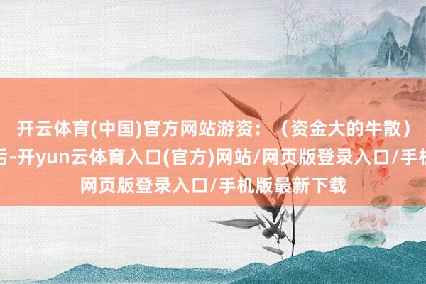 开云体育(中国)官方网站游资：（资金大的牛散）①首板出现后-开yun云体育入口(官方)网站/网页版登录入口/手机版最新下载