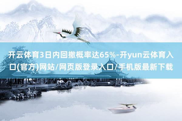 开云体育3日内回撤概率达65%-开yun云体育入口(官方)网站/网页版登录入口/手机版最新下载