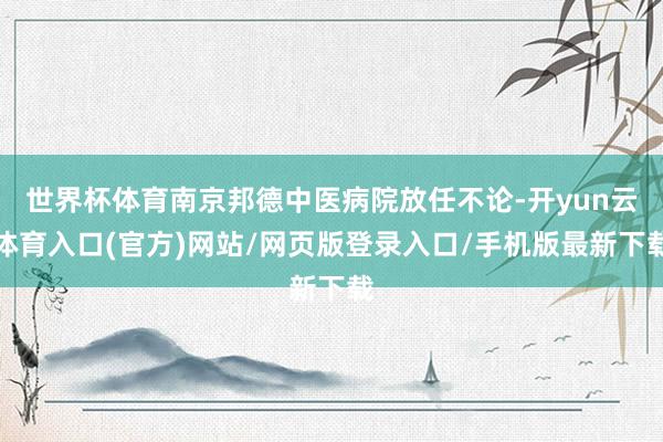 世界杯体育南京邦德中医病院放任不论-开yun云体育入口(官方)网站/网页版登录入口/手机版最新下载