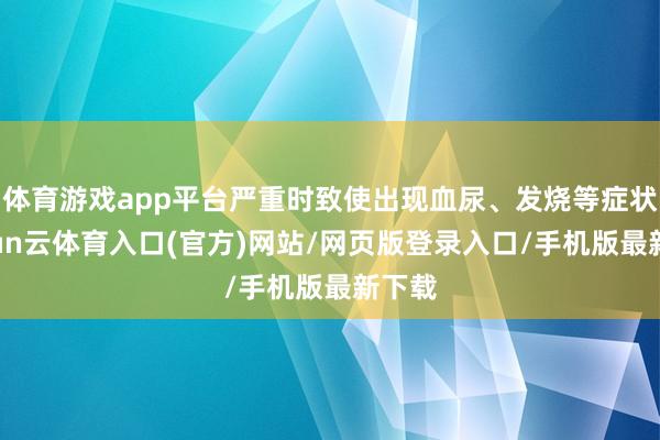 体育游戏app平台严重时致使出现血尿、发烧等症状-开yun云体育入口(官方)网站/网页版登录入口/手机版最新下载