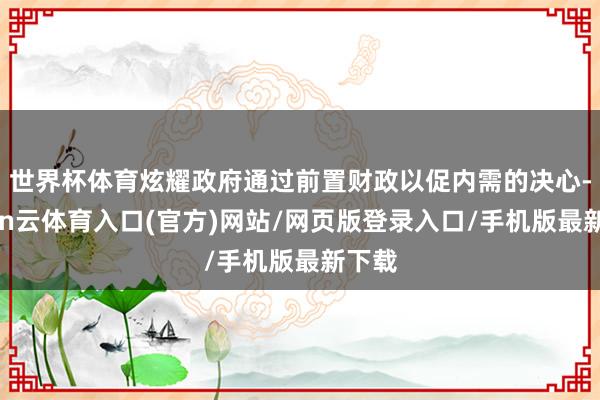 世界杯体育炫耀政府通过前置财政以促内需的决心-开yun云体育入口(官方)网站/网页版登录入口/手机版最新下载