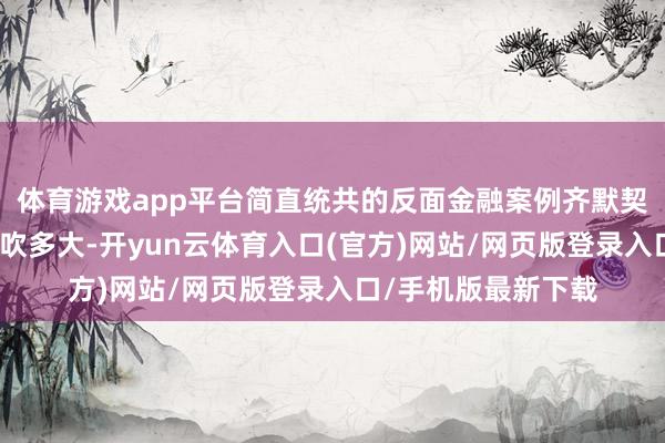 体育游戏app平台简直统共的反面金融案例齐默契：一场泡沫不管能吹多大-开yun云体育入口(官方)网站/网页版登录入口/手机版最新下载