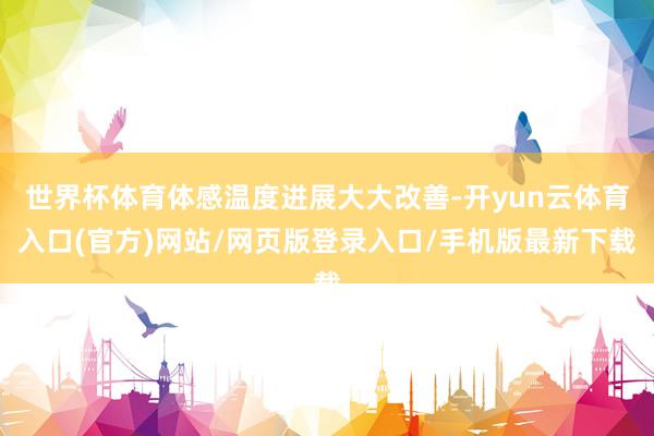 世界杯体育体感温度进展大大改善-开yun云体育入口(官方)网站/网页版登录入口/手机版最新下载