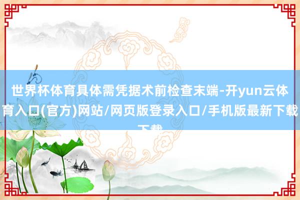 世界杯体育具体需凭据术前检查末端-开yun云体育入口(官方)网站/网页版登录入口/手机版最新下载
