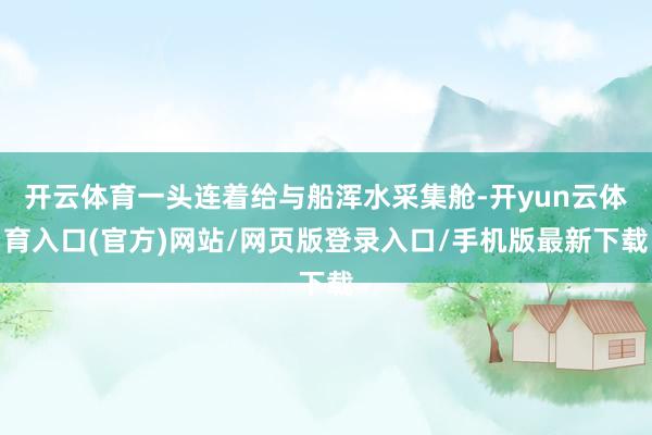 开云体育一头连着给与船浑水采集舱-开yun云体育入口(官方)网站/网页版登录入口/手机版最新下载