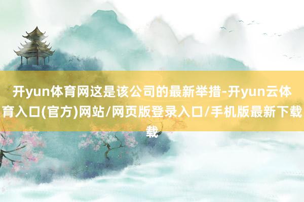 开yun体育网这是该公司的最新举措-开yun云体育入口(官方)网站/网页版登录入口/手机版最新下载
