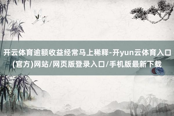 开云体育逾额收益经常马上稀释-开yun云体育入口(官方)网站/网页版登录入口/手机版最新下载