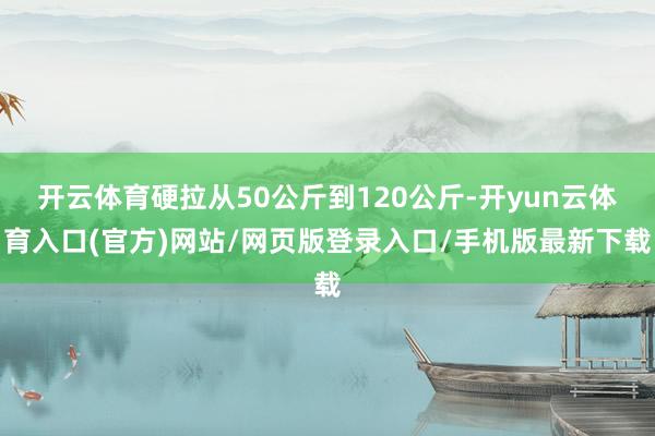 开云体育硬拉从50公斤到120公斤-开yun云体育入口(官方)网站/网页版登录入口/手机版最新下载