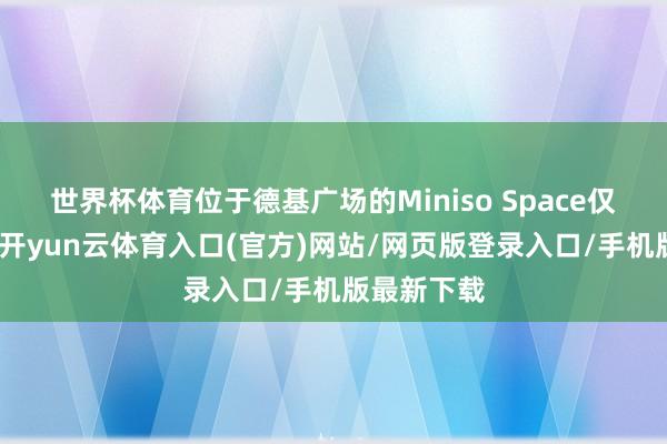 世界杯体育位于德基广场的Miniso Space仅开业一周-开yun云体育入口(官方)网站/网页版登录入口/手机版最新下载