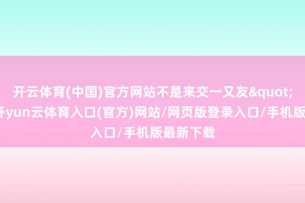 开云体育(中国)官方网站不是来交一又友"的颜料-开yun云体育入口(官方)网站/网页版登录入口/手机版最新下载