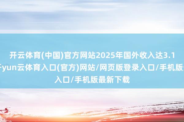 开云体育(中国)官方网站2025年国外收入达3.13亿元-开yun云体育入口(官方)网站/网页版登录入口/手机版最新下载