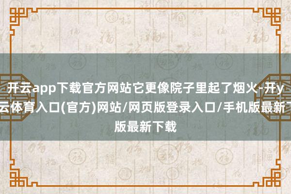 开云app下载官方网站它更像院子里起了烟火-开yun云体育入口(官方)网站/网页版登录入口/手机版最新下载