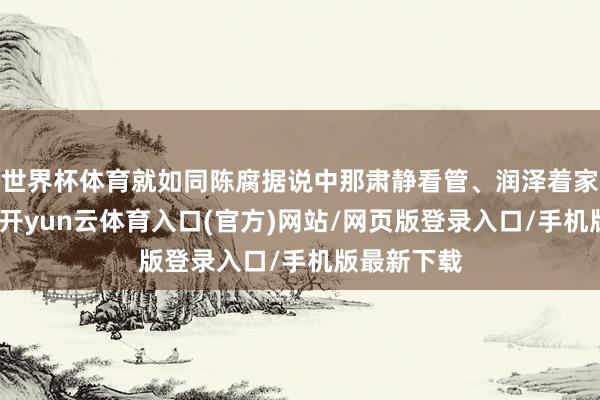 世界杯体育就如同陈腐据说中那肃静看管、润泽着家庭的女神-开yun云体育入口(官方)网站/网页版登录入口/手机版最新下载