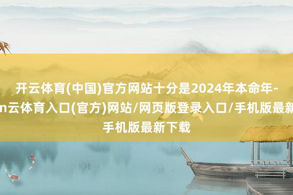 开云体育(中国)官方网站十分是2024年本命年-开yun云体育入口(官方)网站/网页版登录入口/手机版最新下载