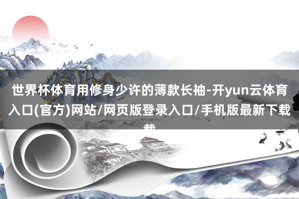 世界杯体育用修身少许的薄款长袖-开yun云体育入口(官方)网站/网页版登录入口/手机版最新下载