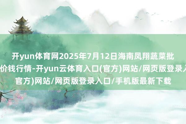 开yun体育网2025年7月12日海南凤翔蔬菜批发市集处罚有限公司价钱行情-开yun云体育入口(官方)网站/网页版登录入口/手机版最新下载