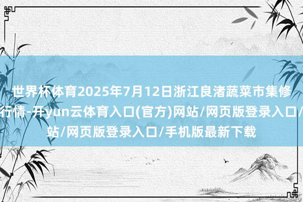 世界杯体育2025年7月12日浙江良渚蔬菜市集修复有限公司价钱行情-开yun云体育入口(官方)网站/网页版登录入口/手机版最新下载