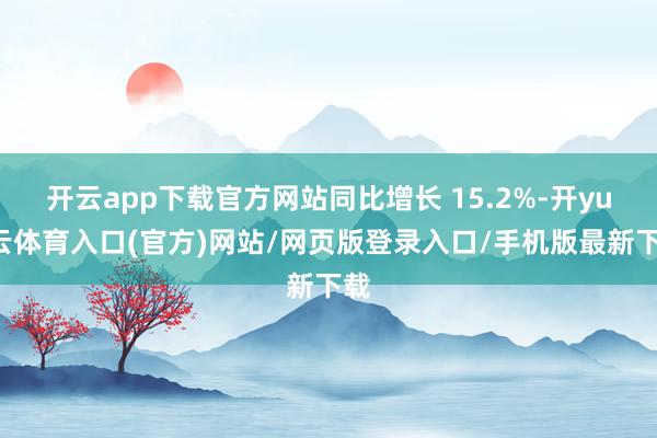 开云app下载官方网站同比增长 15.2%-开yun云体育入口(官方)网站/网页版登录入口/手机版最新下载