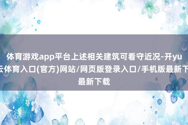 体育游戏app平台上述相关建筑可看守近况-开yun云体育入口(官方)网站/网页版登录入口/手机版最新下载