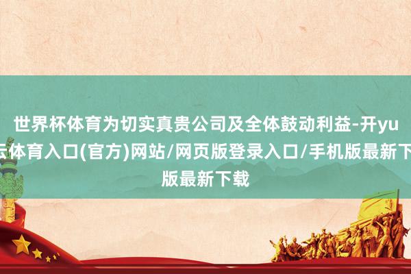 世界杯体育为切实真贵公司及全体鼓动利益-开yun云体育入口(官方)网站/网页版登录入口/手机版最新下载