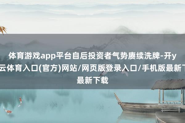 体育游戏app平台　　自后投资者气势赓续洗牌-开yun云体育入口(官方)网站/网页版登录入口/手机版最新下载