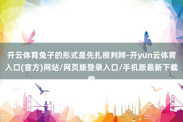 开云体育兔子的形式是先扎根判辨-开yun云体育入口(官方)网站/网页版登录入口/手机版最新下载
