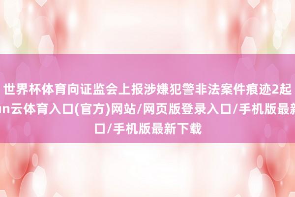 世界杯体育向证监会上报涉嫌犯警非法案件痕迹2起-开yun云体育入口(官方)网站/网页版登录入口/手机版最新下载