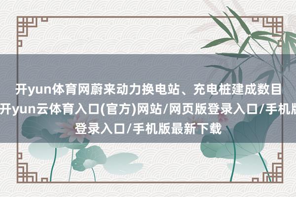 开yun体育网　　蔚来动力换电站、充电桩建成数目行业第一-开yun云体育入口(官方)网站/网页版登录入口/手机版最新下载